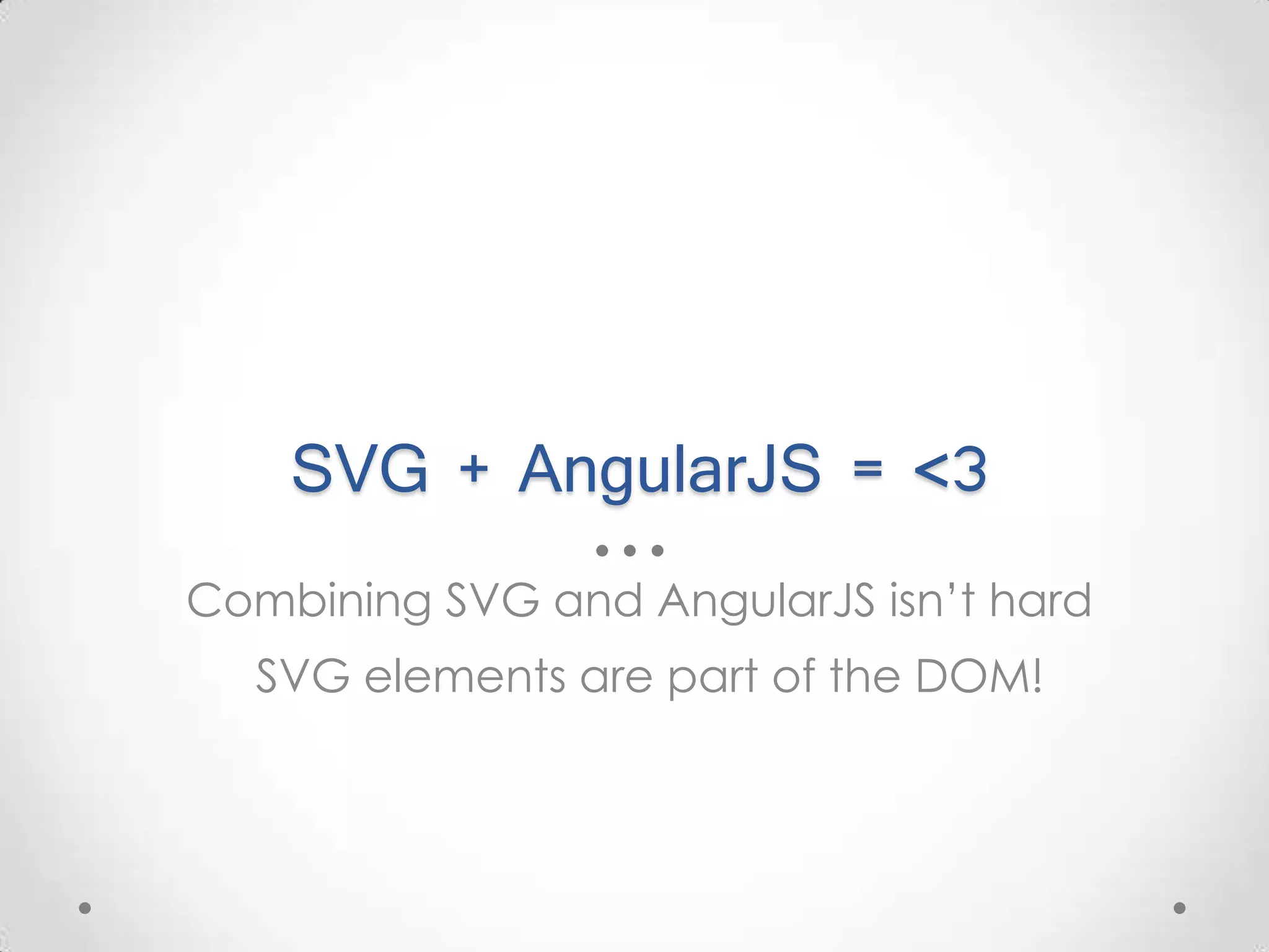 SVG + AngularJS = <3 Combining SVG and AngularJS isn’t hard SVG elements are part of the DOM! 