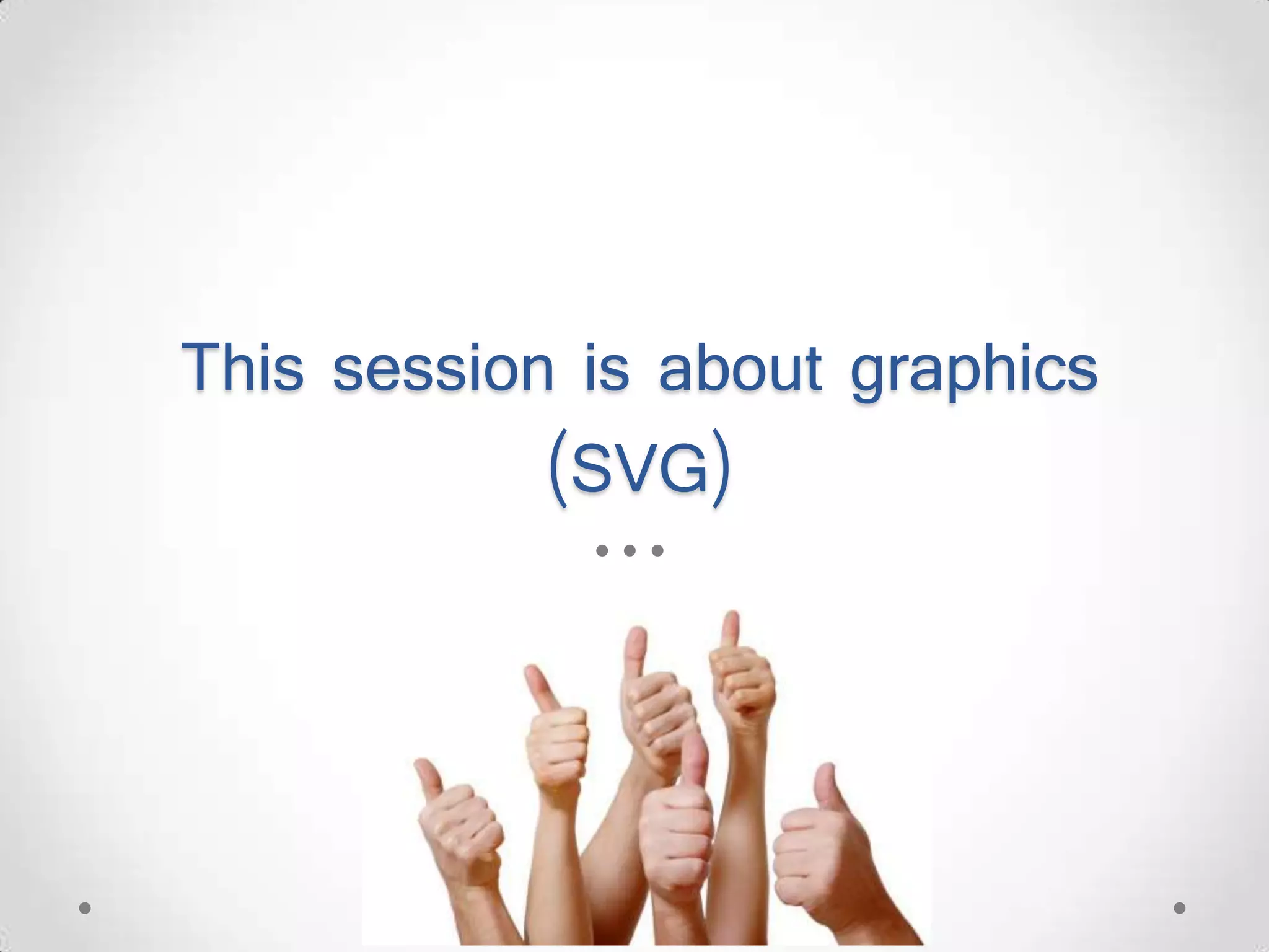 This session is about graphics (SVG) 