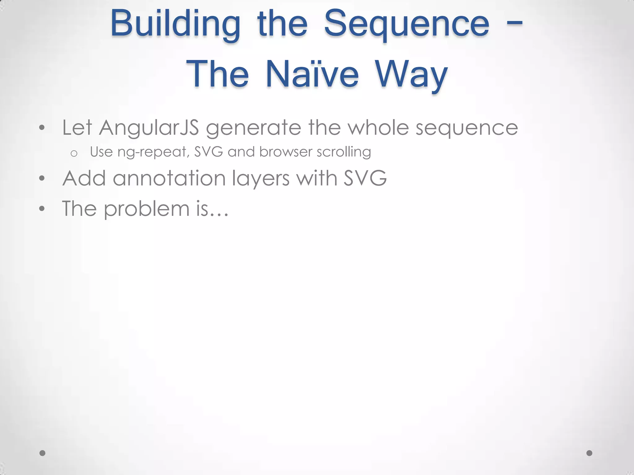 Building the Sequence – The Naïve Way • Let AngularJS generate the whole sequence o Use ng-repeat, SVG and browser scrolling • Add annotation layers with SVG • The problem is… 