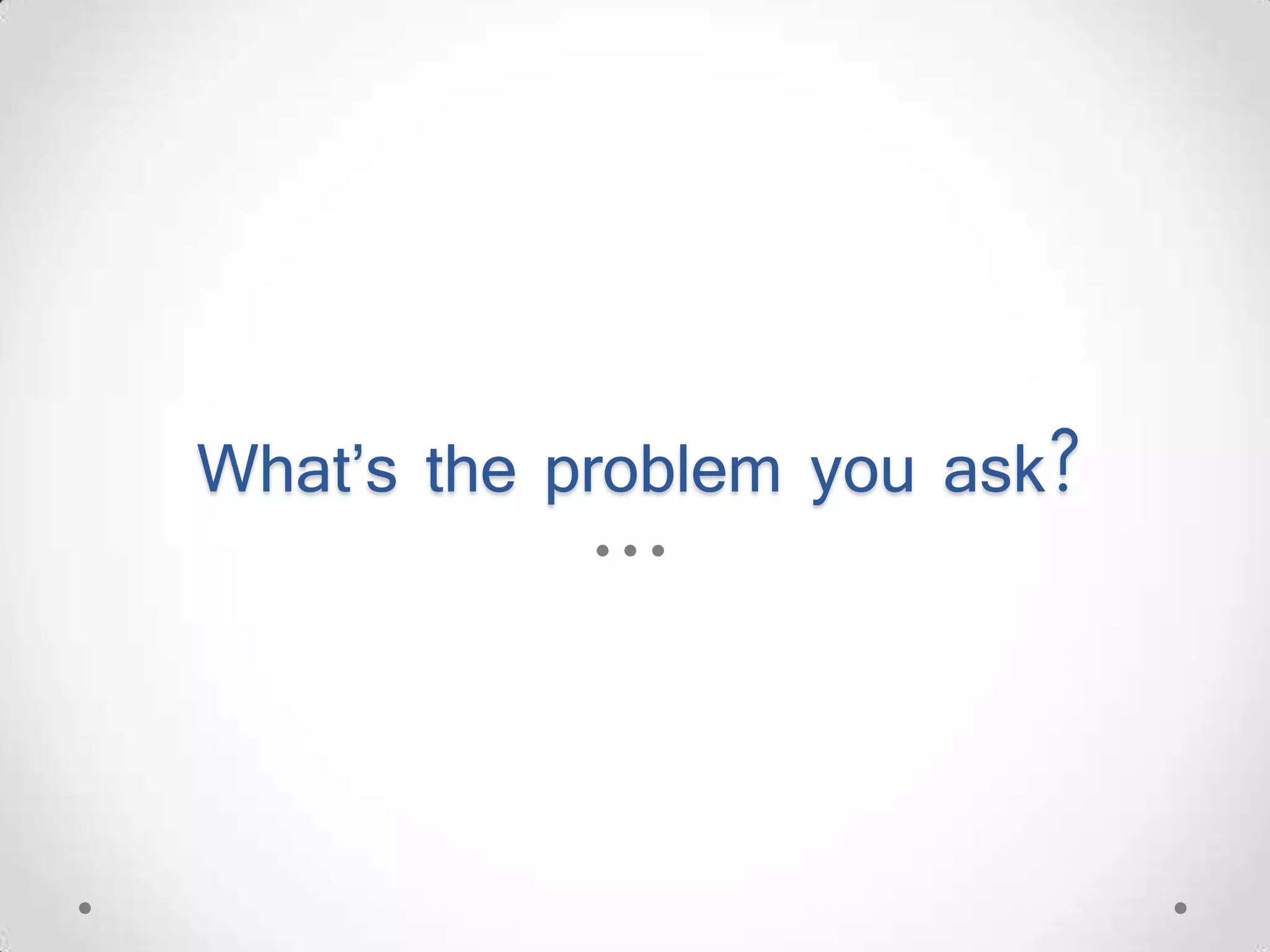 What’s the problem you ask? 