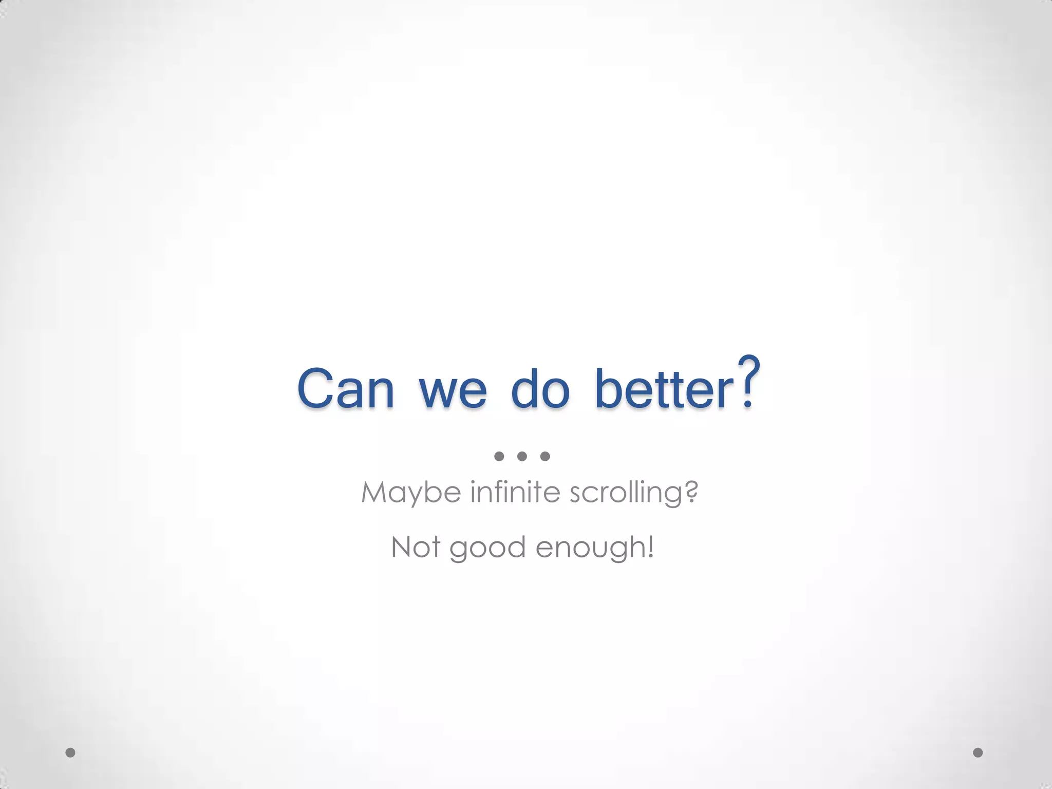 Can we do better? Maybe infinite scrolling? Not good enough! 