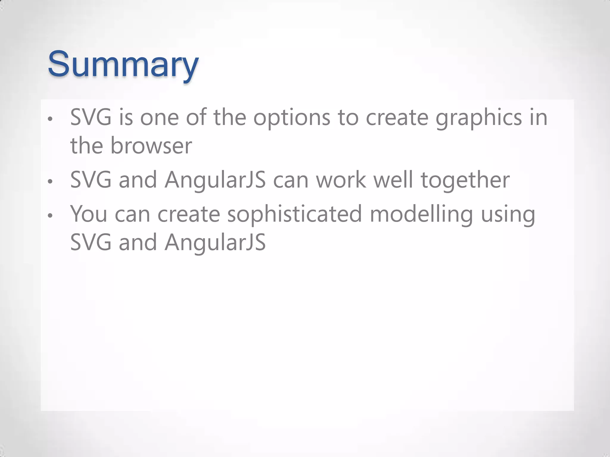 Summary • SVG is one of the options to create graphics in the browser • SVG and AngularJS can work well together • You can create sophisticated modelling using SVG and AngularJS 