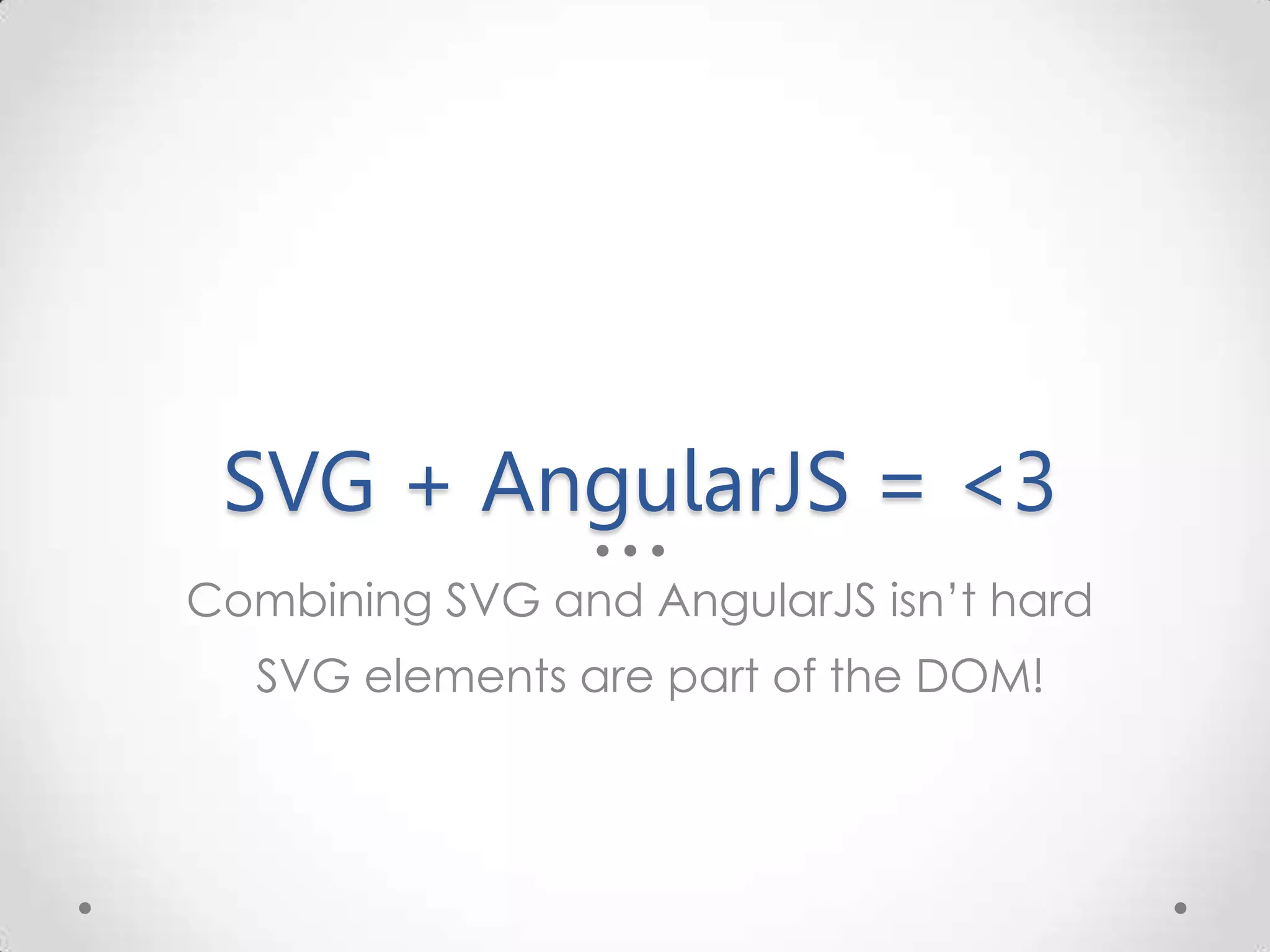 SVG + AngularJS = <3 Combining SVG and AngularJS isn’t hard SVG elements are part of the DOM! 