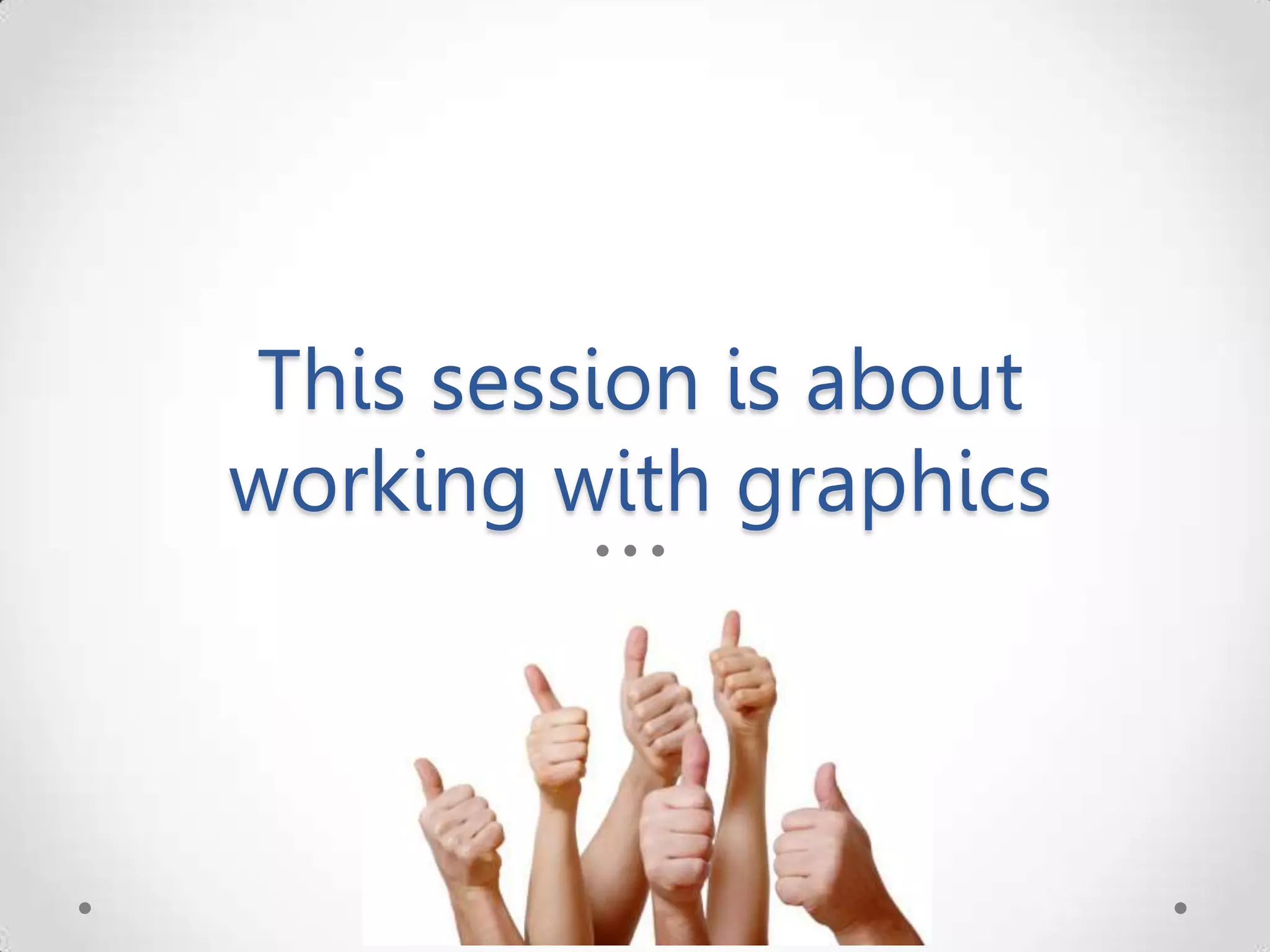 This session is about working with graphics 