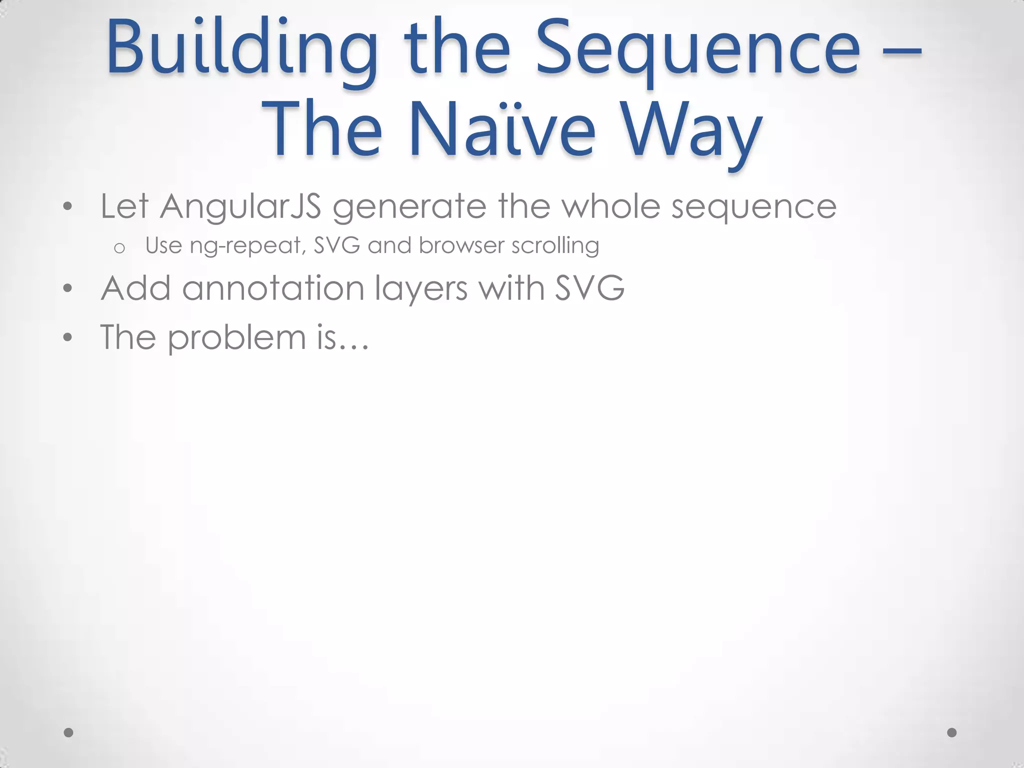 Building the Sequence – The Naïve Way • Let AngularJS generate the whole sequence o Use ng-repeat, SVG and browser scrolling • Add annotation layers with SVG • The problem is… 