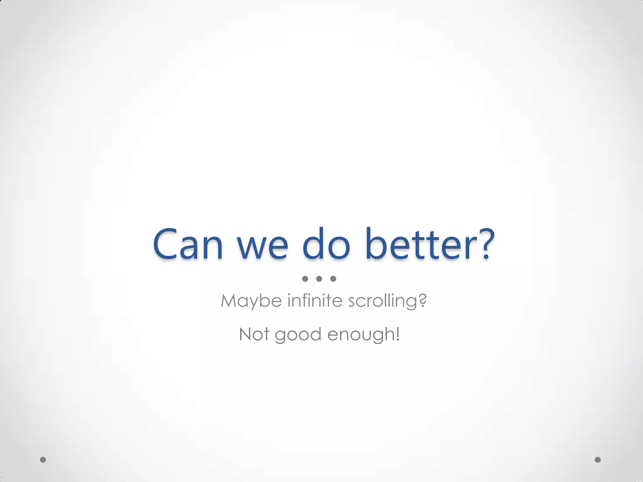 Can we do better? Maybe infinite scrolling? Not good enough! 