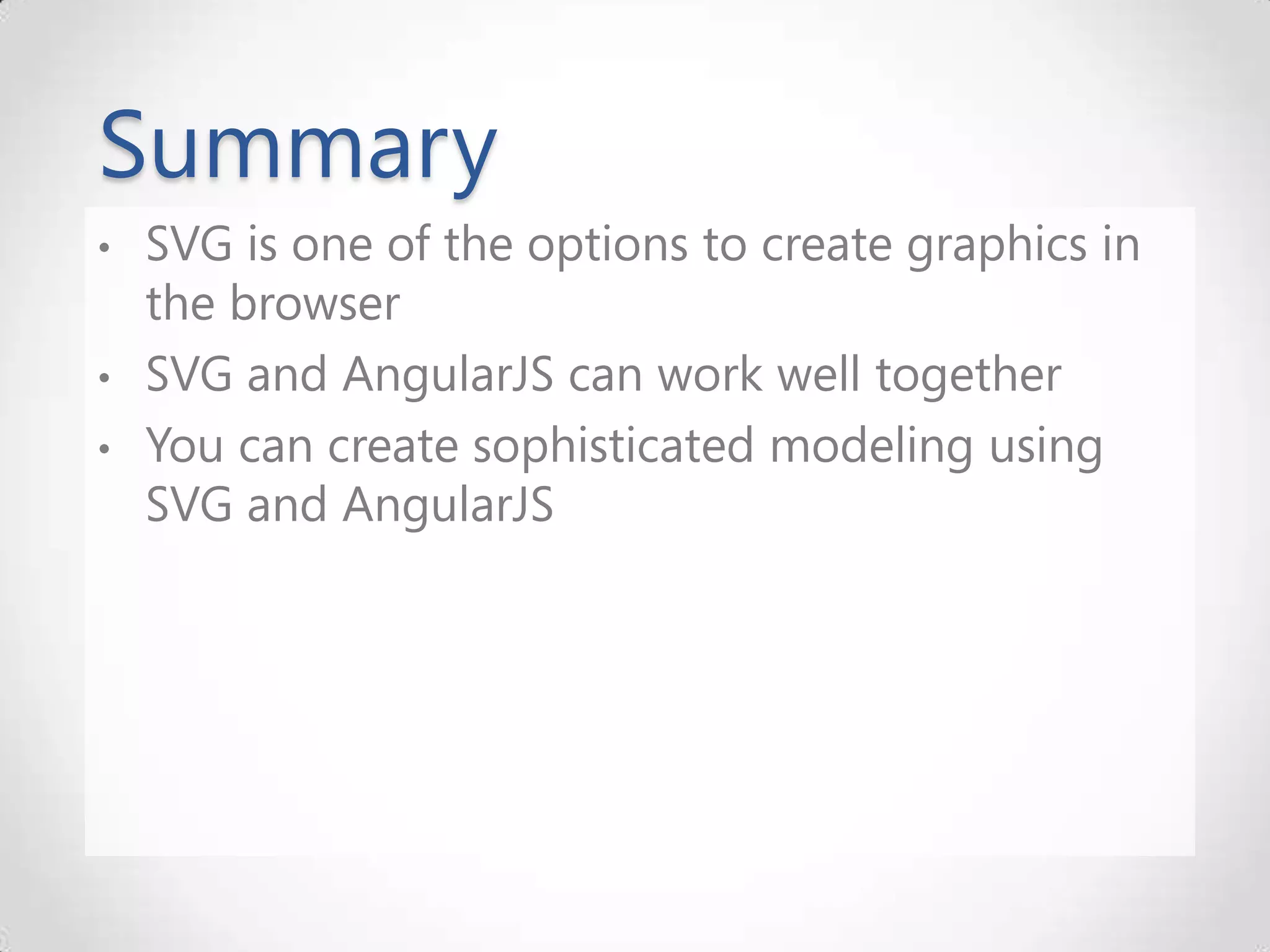 Summary • SVG is one of the options to create graphics in the browser • SVG and AngularJS can work well together • You can create sophisticated modeling using SVG and AngularJS 
