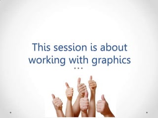 This session is about
working with graphics
 