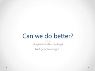 Can we do better?
Maybe infinite scrolling?
Not good enough!
 