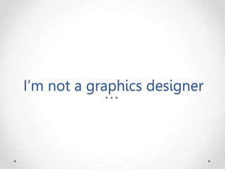 I’m not a graphics designer
 