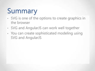 Summary
• SVG is one of the options to create graphics in
the browser
• SVG and AngularJS can work well together
• You can create sophisticated modeling using
SVG and AngularJS
 