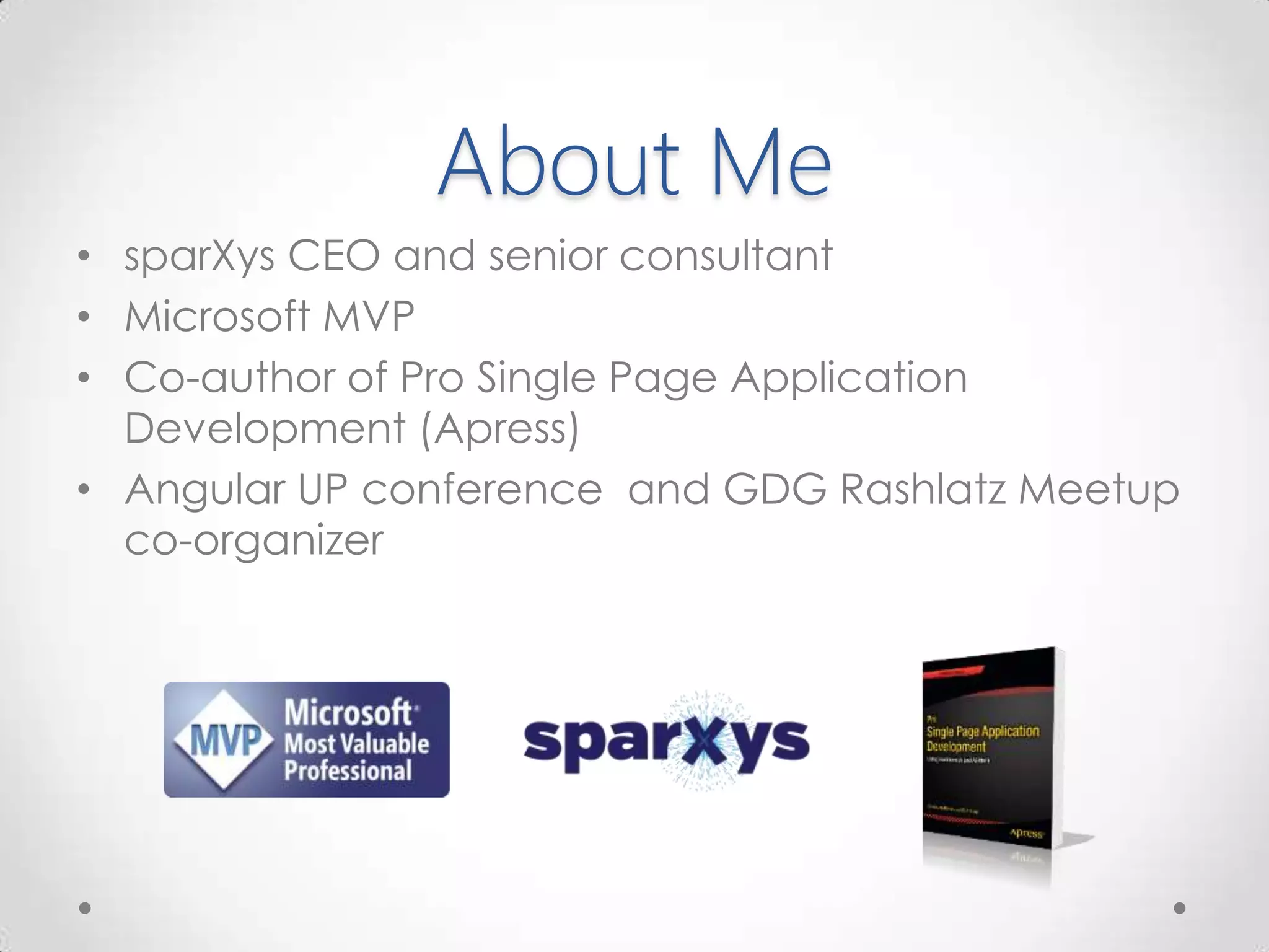 About Me
• sparXys CEO and senior consultant
• Microsoft MVP
• Co-author of Pro Single Page Application
Development (Apress)
• Angular UP conference and GDG Rashlatz Meetup
co-organizer
 