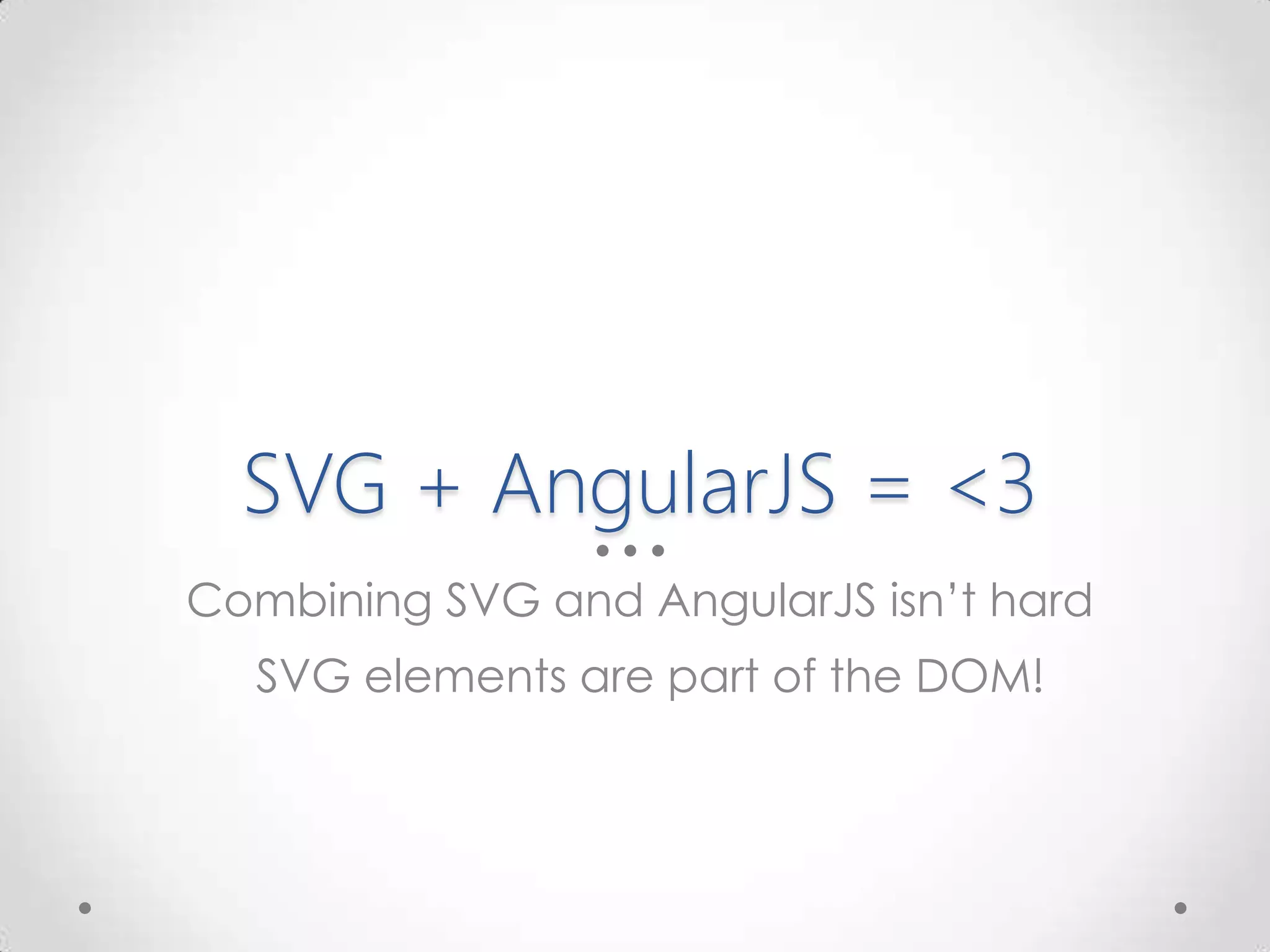 SVG + AngularJS = <3
Combining SVG and AngularJS isn’t hard
SVG elements are part of the DOM!
 