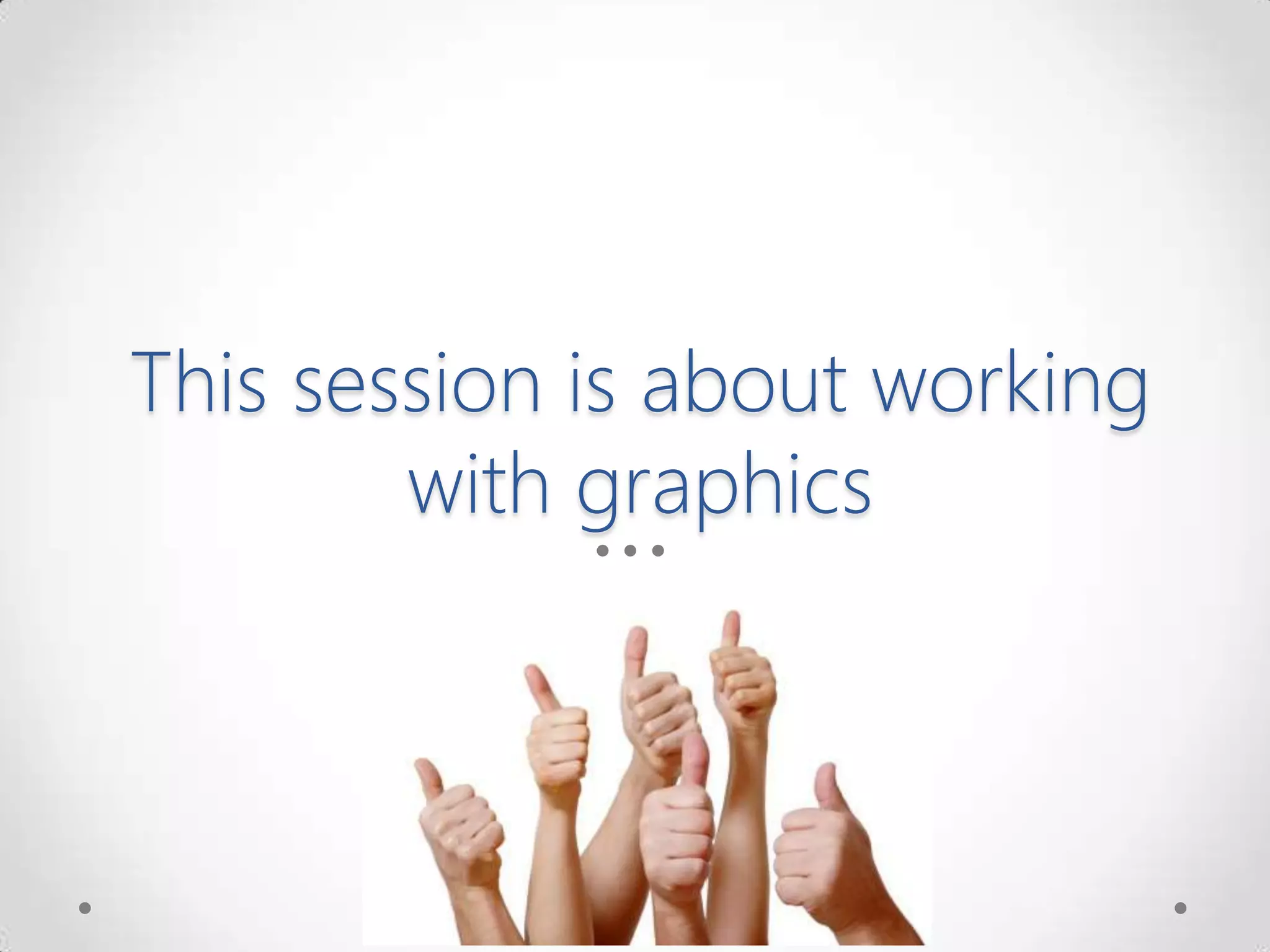This session is about working
with graphics
 