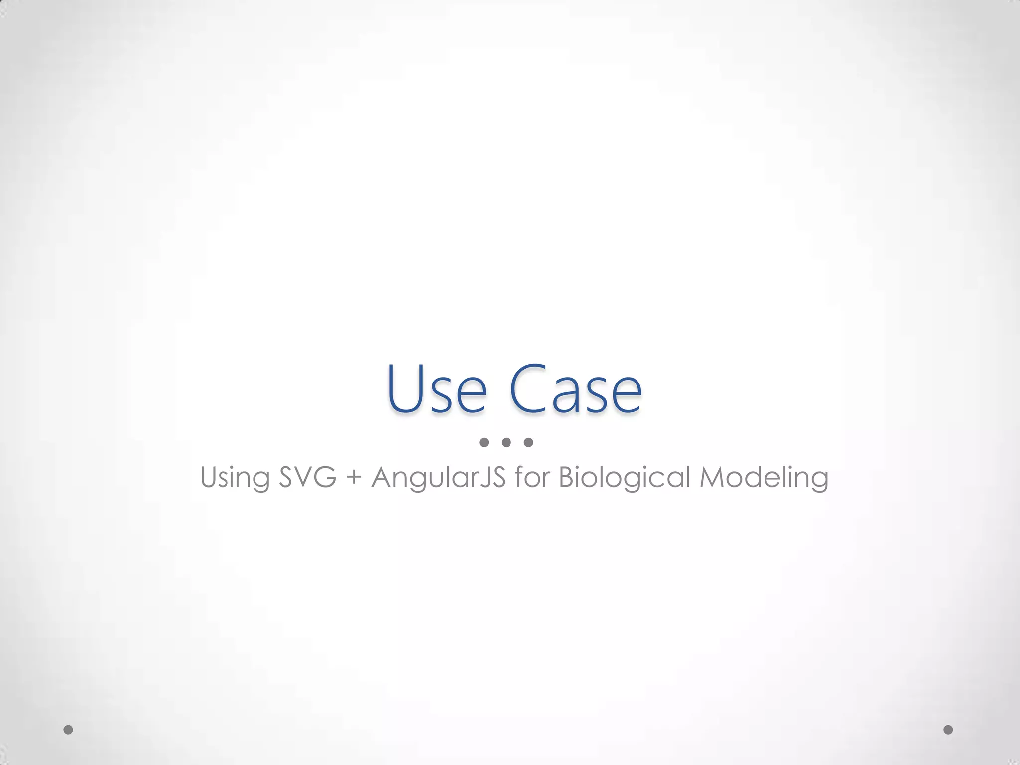 Use Case
Using SVG + AngularJS for Biological Modeling
 