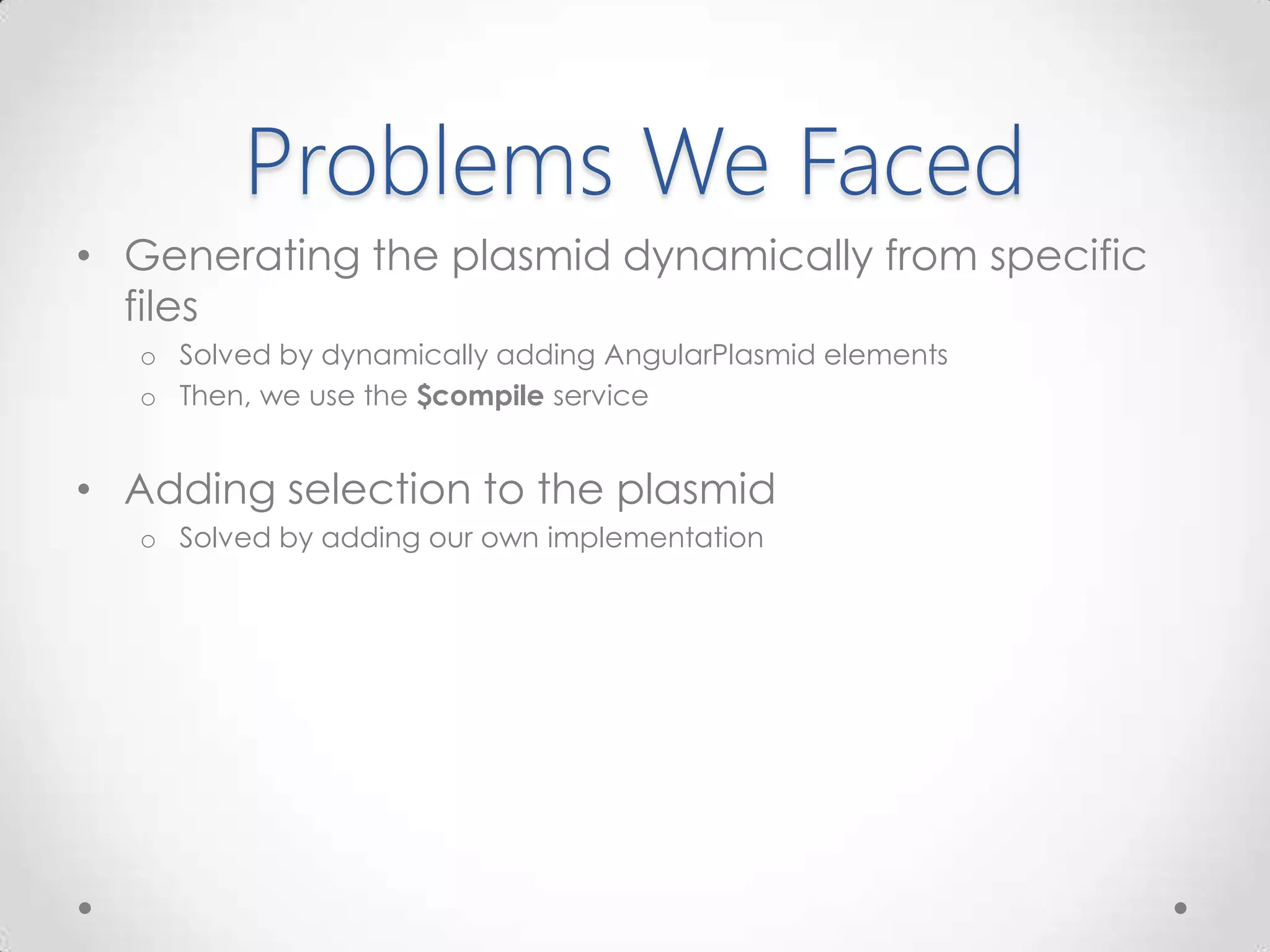 Problems We Faced
• Generating the plasmid dynamically from specific
files
o Solved by dynamically adding AngularPlasmid elements
o Then, we use the $compile service
• Adding selection to the plasmid
o Solved by adding our own implementation
 