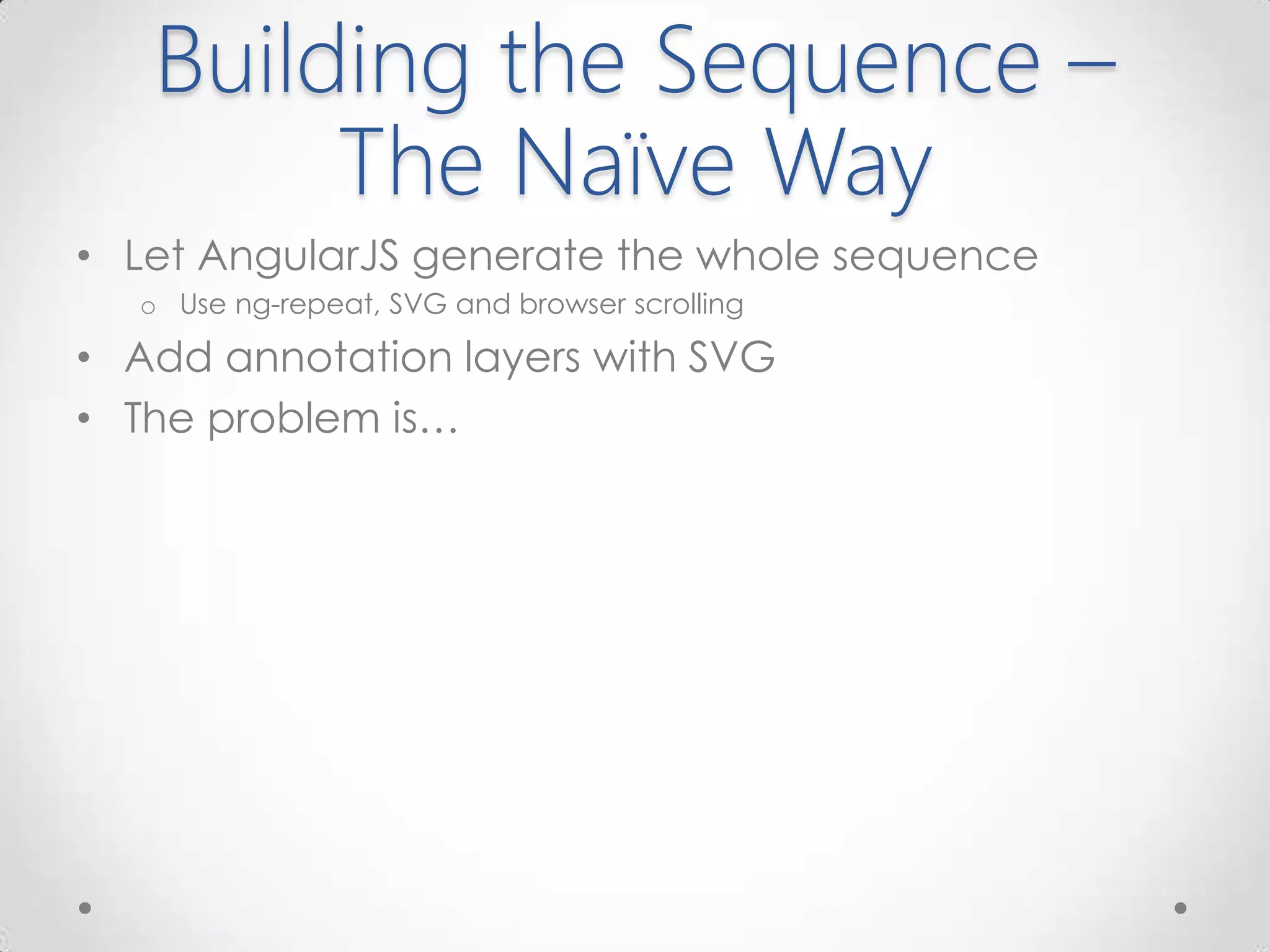 Building the Sequence –
The Naïve Way
• Let AngularJS generate the whole sequence
o Use ng-repeat, SVG and browser scrolling
• Add annotation layers with SVG
• The problem is…
 