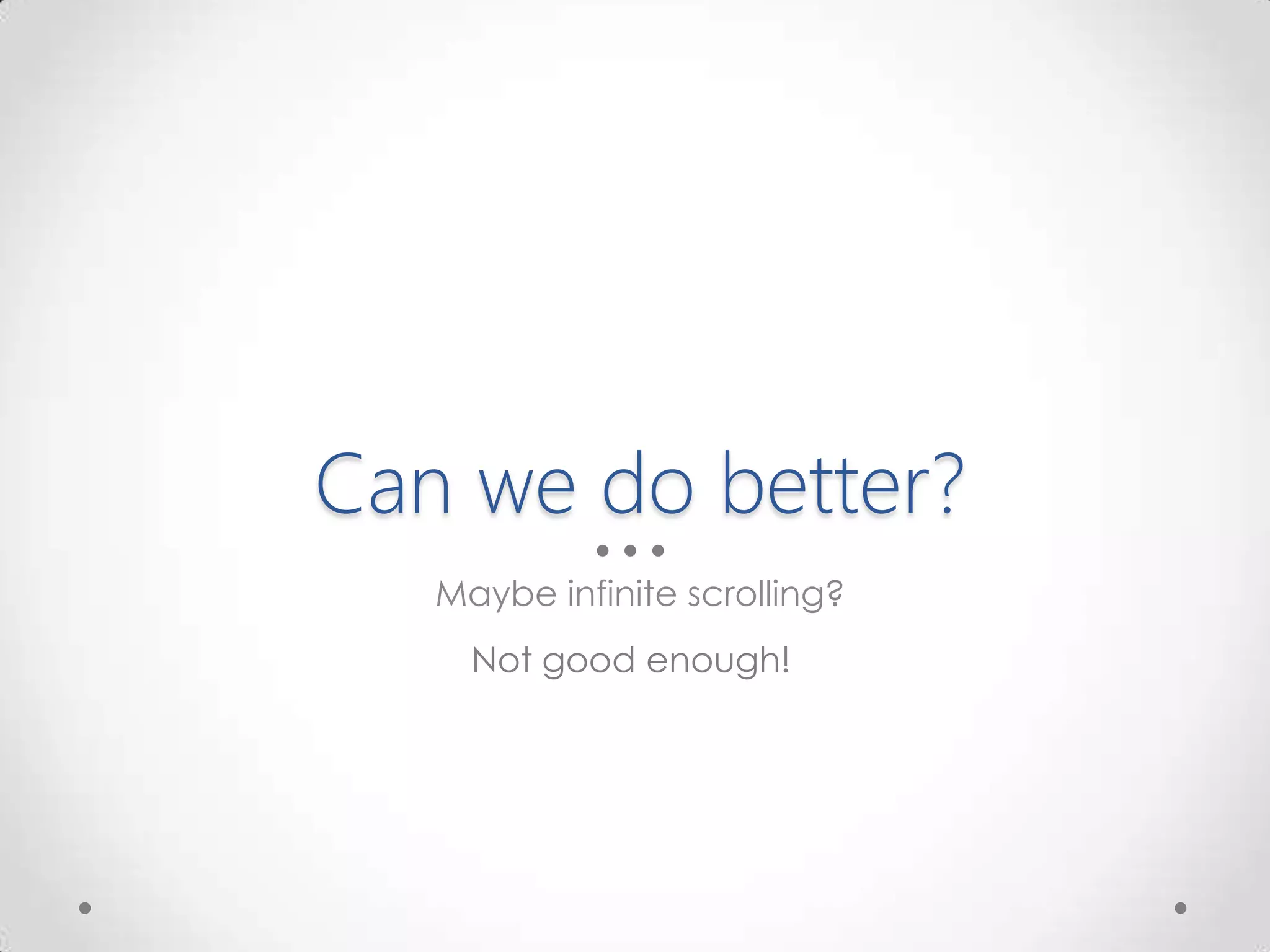 Can we do better?
Maybe infinite scrolling?
Not good enough!
 