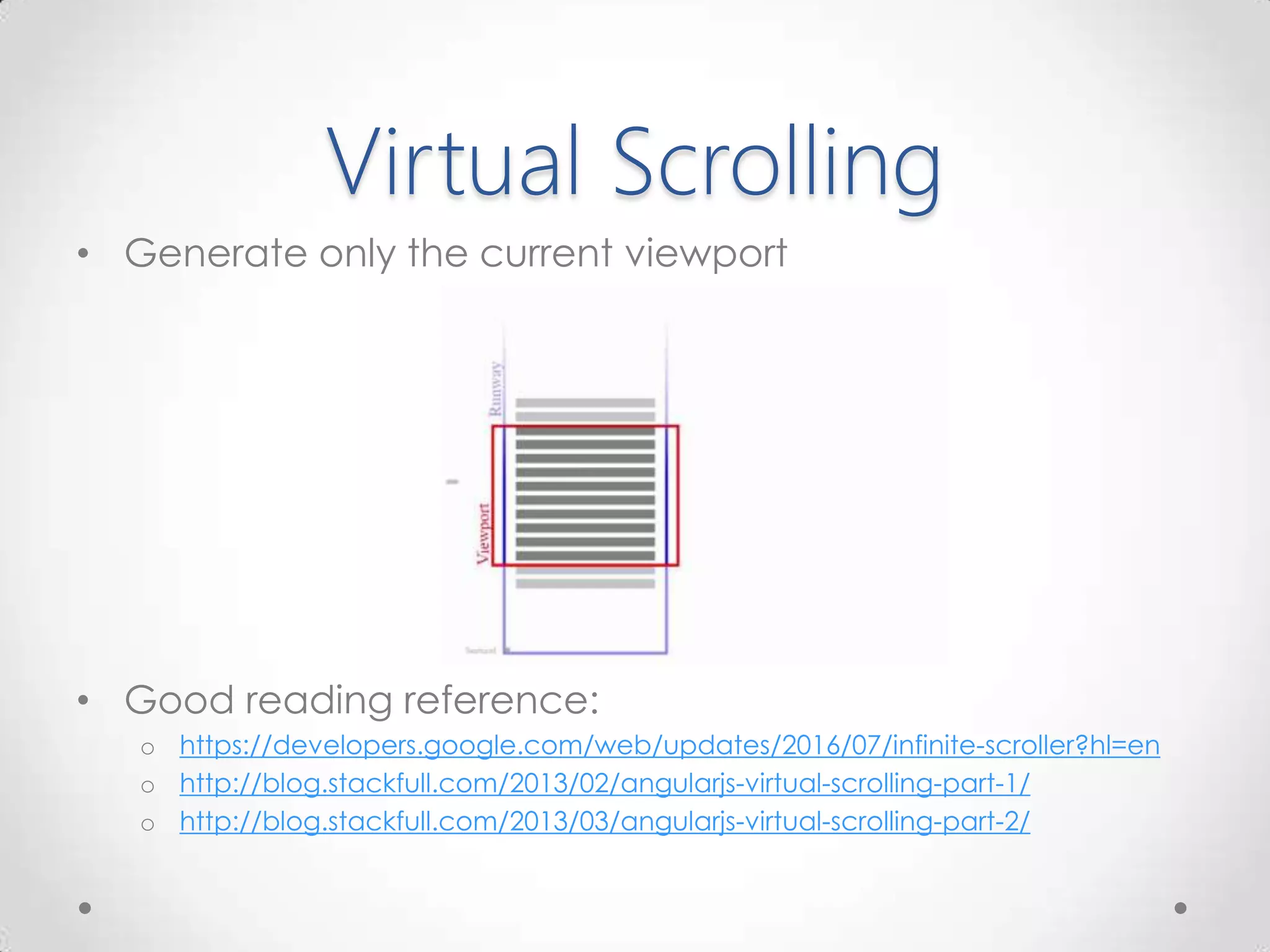 Virtual Scrolling
• Generate only the current viewport
• Good reading reference:
o https://developers.google.com/web/updates/2016/07/infinite-scroller?hl=en
o http://blog.stackfull.com/2013/02/angularjs-virtual-scrolling-part-1/
o http://blog.stackfull.com/2013/03/angularjs-virtual-scrolling-part-2/
 