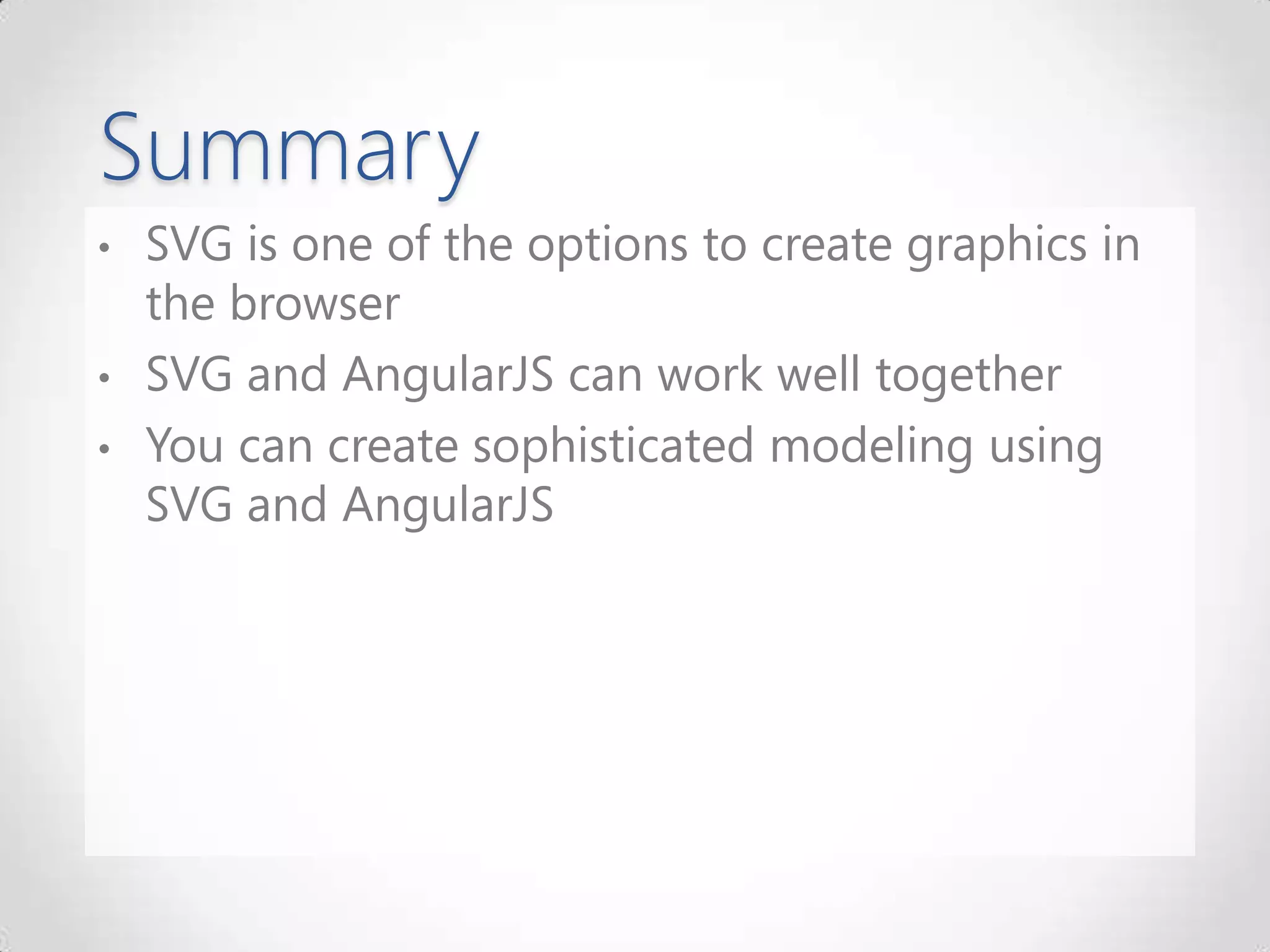 Summary
• SVG is one of the options to create graphics in
the browser
• SVG and AngularJS can work well together
• You can create sophisticated modeling using
SVG and AngularJS
 
