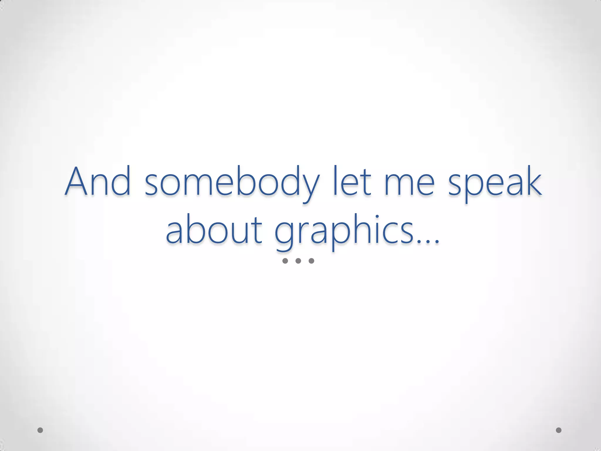 And somebody let me speak
about graphics…
 