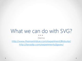 What we can do with SVG?
Demo
http://www.themaninblue.com/experiment/Blobular/
http://lavadip.com/experiments/jigsaw/
 