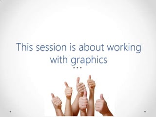 This session is about working
with graphics
 