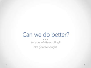 Can we do better?
Maybe infinite scrolling?
Not good enough!
 