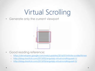 Virtual Scrolling
• Generate only the current viewport
• Good reading reference:
o https://developers.google.com/web/updates/2016/07/infinite-scroller?hl=en
o http://blog.stackfull.com/2013/02/angularjs-virtual-scrolling-part-1/
o http://blog.stackfull.com/2013/03/angularjs-virtual-scrolling-part-2/
 