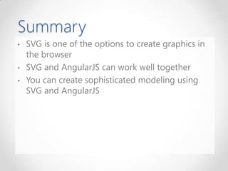 Summary
• SVG is one of the options to create graphics in
the browser
• SVG and AngularJS can work well together
• You can create sophisticated modeling using
SVG and AngularJS
 