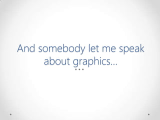 And somebody let me speak
about graphics…
 