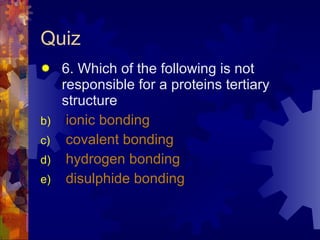 Quiz 6. Which of the following is not responsible for a proteins tertiary structure ionic bonding covalent bonding hydrogen bonding disulphide bonding 