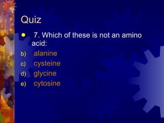 Quiz 7. Which of these is not an amino acid: alanine cysteine glycine cytosine 