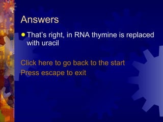Answers That’s right, in RNA thymine is replaced with uracil Click here to go back to the start Press escape to exit   