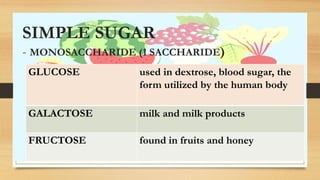 SIMPLE SUGAR
- MONOSACCHARIDE (1 SACCHARIDE)
GLUCOSE used in dextrose, blood sugar, the
form utilized by the human body
GALACTOSE milk and milk products
FRUCTOSE found in fruits and honey
 