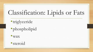 Classification: Lipids or Fats
•triglyceride
•phospholipid
•wax
•steroid
 
