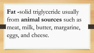 Fat -solid triglyceride usually
from animal sources such as
meat, milk, butter, margarine,
eggs, and cheese.
 