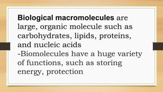Biological macromolecules are
large, organic molecule such as
carbohydrates, lipids, proteins,
and nucleic acids
-Biomolecules have a huge variety
of functions, such as storing
energy, protection
 