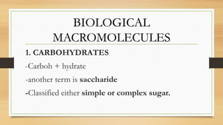 BIOLOGICAL
MACROMOLECULES
1. CARBOHYDRATES
-Carboh + hydrate
-another term is saccharide
-Classified either simple or complex sugar.
 