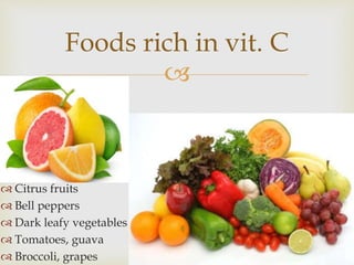 
 Citrus fruits
 Bell peppers
 Dark leafy vegetables
 Tomatoes, guava
 Broccoli, grapes
Foods rich in vit. C
 