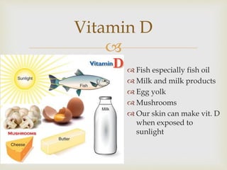
 Fish especially fish oil
 Milk and milk products
 Egg yolk
 Mushrooms
 Our skin can make vit. D
when exposed to
sunlight
Vitamin D
 