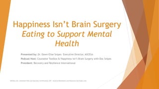 Happiness Isn’t Brain Surgery
Eating to Support Mental
Health
Presented by: Dr. Dawn-Elise Snipes Executive Director, AllCEUs
Podcast Host: Counselor Toolbox & Happiness isn’t Brain Surgery with Doc Snipes
President: Recovery and Resilience International
AllCEUs.com Unlimited CEUs and Specialty Certifications $59 General Worksheets and Resources DocSnipes.com
 