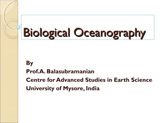 MHRD
NME-ICT
Topic of the lesson
BIOLOGICAL OCEANOGRAPHY
Biological OceanographyBiological Oceanography
By
Prof.A. Balasubramanian
Centre for Advanced Studies in Earth Science
University of Mysore, India
 