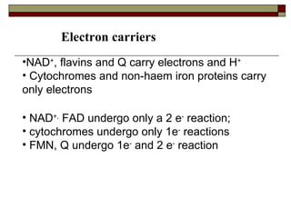 NAD + , flavins and Q carry electrons and H + Cytochromes and non-haem iron proteins carry only electrons NAD +,  FAD undergo only a 2 e -  reaction;  cytochromes undergo only 1e -  reactions FMN, Q undergo 1e -  and 2 e -  reaction Electron carriers 