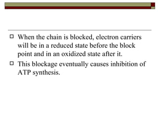 When the chain is blocked, electron carriers will be in a reduced state before the block point and in an oxidized state after it.  This blockage eventually causes inhibition of ATP synthesis. 