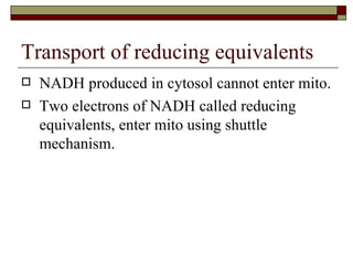 Transport of reducing equivalents NADH produced in cytosol cannot enter mito. Two electrons of NADH called reducing equivalents, enter mito using shuttle mechanism. 