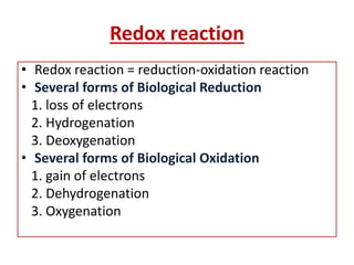 Redox reaction
• Redox reaction = reduction-oxidation reaction
• Several forms of Biological Reduction
1. loss of electrons
2. Hydrogenation
3. Deoxygenation
• Several forms of Biological Oxidation
1. gain of electrons
2. Dehydrogenation
3. Oxygenation
 
