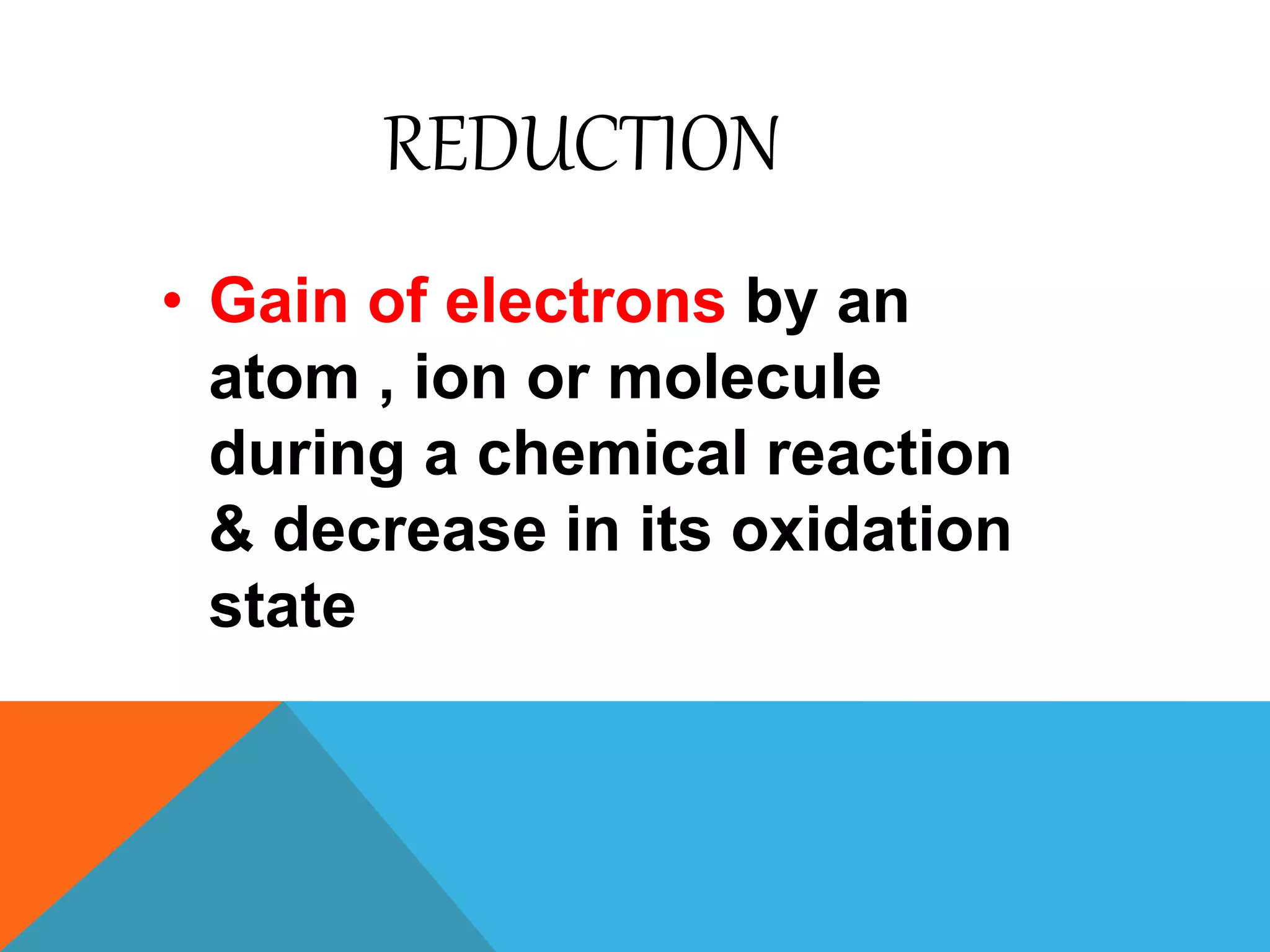 REDUCTION
• Gain of electrons by an
atom , ion or molecule
during a chemical reaction
& decrease in its oxidation
state
 