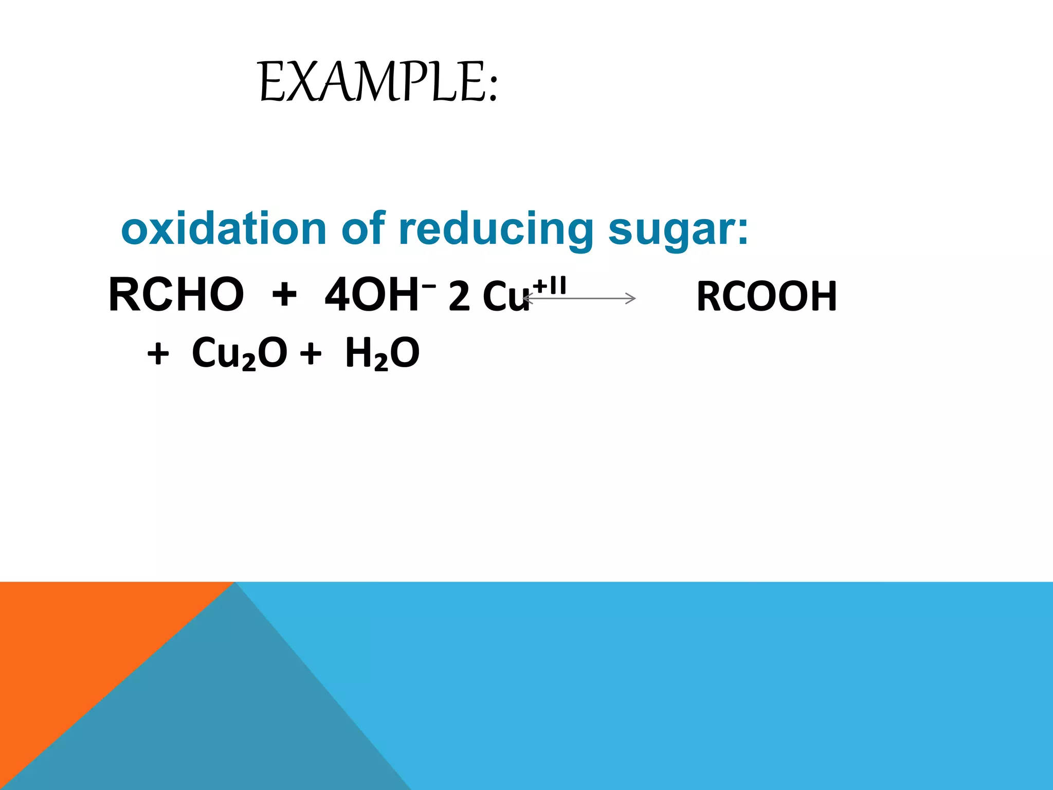 EXAMPLE:
oxidation of reducing sugar:
RCHO + 4OH⁻ 2 Cu⁺ᴵᴵ RCOOH
+ Cu₂O + H₂O
 