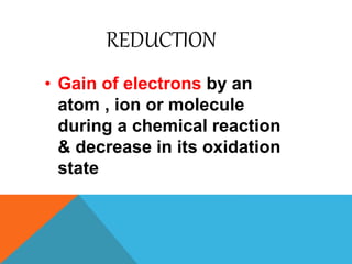 REDUCTION
• Gain of electrons by an
atom , ion or molecule
during a chemical reaction
& decrease in its oxidation
state
 